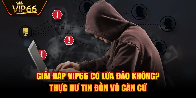 Giải Đáp VIP66 Có Lừa Đảo Không? Thực Hư Tin Đồn Vô Căn Cứ