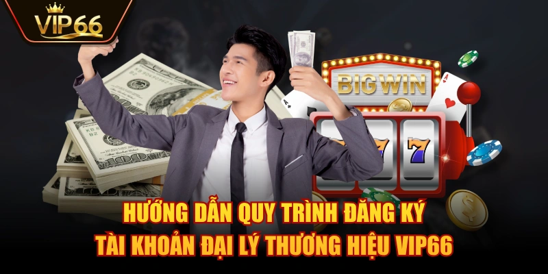 Hướng dẫn quy trình đăng ký tài khoản đại lý thương hiệu VIP66
